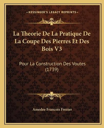 Cover image for La Theorie de La Pratique de La Coupe Des Pierres Et Des Bois V3: Pour La Construction Des Voutes (1739)