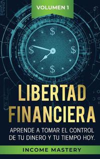 Cover image for Libertad Financiera: Aprende a Tomar el Control de tu Dinero y de tu Tiempo Hoy Volumen 1