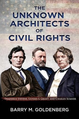 Cover image for The Unknown Architects of Civil Rights: Thaddeus Stevens, Ulysses S. Grant, and Charles Sumner