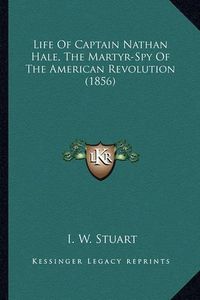 Cover image for Life of Captain Nathan Hale, the Martyr-Spy of the American Life of Captain Nathan Hale, the Martyr-Spy of the American Revolution (1856) Revolution (1856)