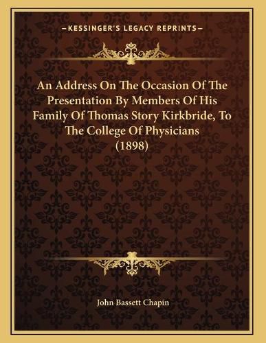 An Address on the Occasion of the Presentation by Members of His Family of Thomas Story Kirkbride, to the College of Physicians (1898)