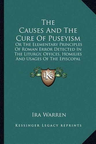 Cover image for The Causes and the Cure of Puseyism: Or the Elementary Principles of Roman Error Detected in the Liturgy, Offices, Homilies and Usages of the Episcopal Churches of England and America