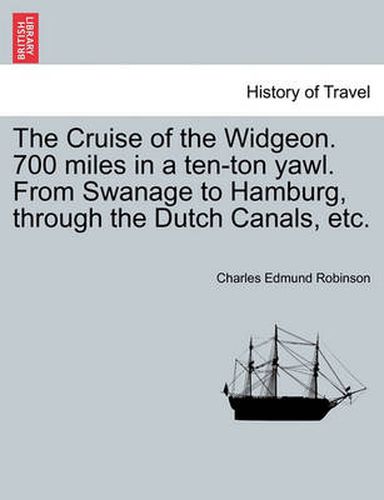 Cover image for The Cruise of the Widgeon. 700 Miles in a Ten-Ton Yawl. from Swanage to Hamburg, Through the Dutch Canals, Etc.