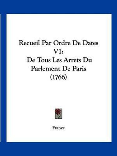 Recueil Par Ordre de Dates V1: de Tous Les Arrets Du Parlement de Paris (1766)