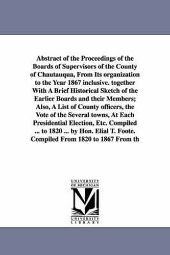Cover image for Abstract of the Proceedings of the Boards of Supervisors of the County of Chautauqua, From Its organization to the Year 1867 inclusive. together With A Brief Historical Sketch of the Earlier Boards and their Members; Also, A List of County officers, the Vo