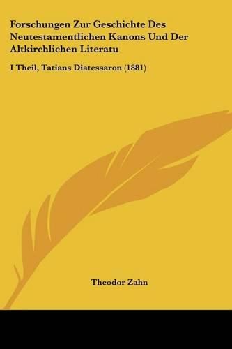 Forschungen Zur Geschichte Des Neutestamentlichen Kanons Und Der Altkirchlichen Literatu: I Theil, Tatians Diatessaron (1881)