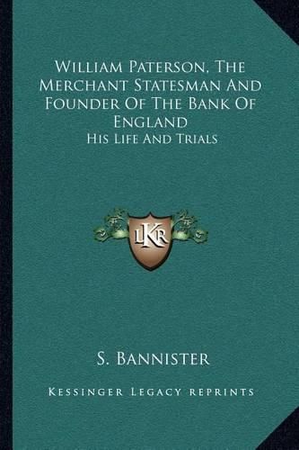 William Paterson, the Merchant Statesman and Founder of the Bank of England: His Life and Trials