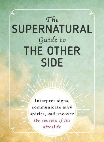 The Supernatural Guide to the Other Side: Interpret signs, communicate with spirits, and uncover the secrets of the afterlife