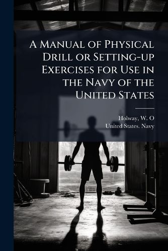 Cover image for A Manual of Physical Drill or Setting-up Exercises for Use in the Navy of the United States
