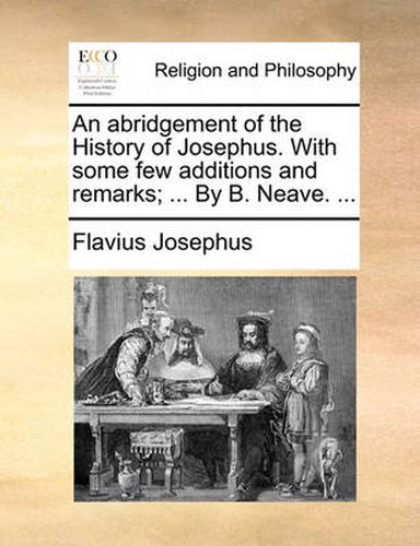 Cover image for An Abridgement of the History of Josephus. with Some Few Additions and Remarks; ... by B. Neave. ...