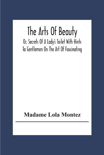 Cover image for The Arts Of Beauty; Or, Secrets Of A Lady's Toilet With Hints To Gentlemen On The Art Of Fascinating