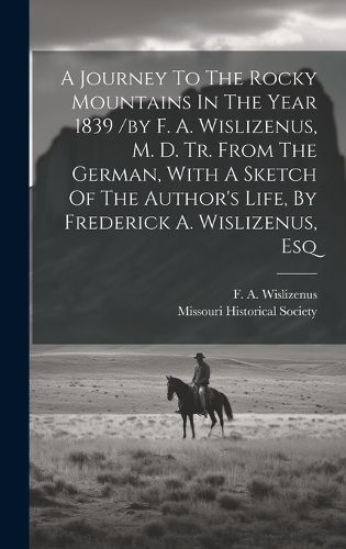 Cover image for A Journey To The Rocky Mountains In The Year 1839 /by F. A. Wislizenus, M. D. Tr. From The German, With A Sketch Of The Author's Life, By Frederick A. Wislizenus, Esq