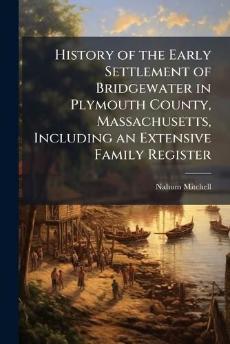 Cover image for History of the Early Settlement of Bridgewater in Plymouth County, Massachusetts, Including an Extensive Family Register