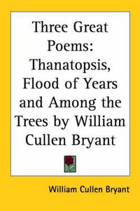 Cover image for Three Great Poems: Thanatopsis, Flood of Years and Among the Trees by William Cullen Bryant