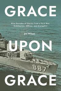 Cover image for Grace Upon Grace: Nine Decades of Stories from a Farm Boy, Midshipman, Officer, and Evangelist