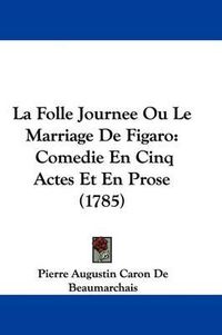 Cover image for La Folle Journee Ou Le Marriage De Figaro: Comedie En Cinq Actes Et En Prose (1785)