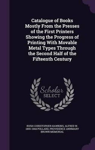 Catalogue of Books Mostly from the Presses of the First Printers Showing the Progress of Printing with Movable Metal Types Through the Second Half of the Fifteenth Century