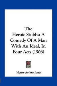 Cover image for The Heroic Stubbs: A Comedy of a Man with an Ideal, in Four Acts (1906)