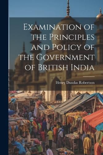 Cover image for Examination of the Principles and Policy of the Government of British India