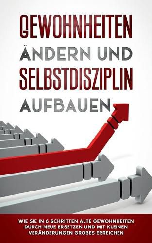 Cover image for Gewohnheiten andern und Selbstdisziplin aufbauen: Wie Sie in 6 Schritten alte Gewohnheiten durch neue ersetzen und mit kleinen Veranderungen Grosses erreichen