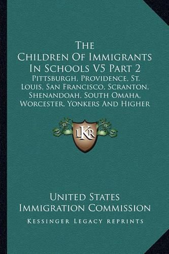 Cover image for The Children of Immigrants in Schools V5 Part 2: Pittsburgh, Providence, St. Louis, San Francisco, Scranton, Shenandoah, South Omaha, Worcester, Yonkers and Higher Institutions (1911)