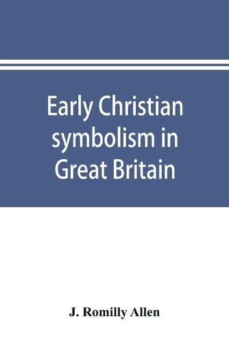 Cover image for Early Christian symbolism in Great Britain and Ireland before the thirteenth century: the Rhind lectures in archaeology for 1885