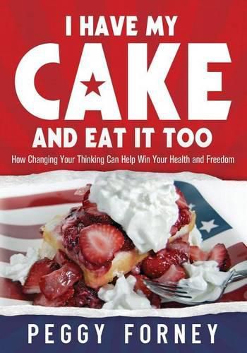 Cover image for I Have My Cake And Eat It Too: How Changing Your Thinking Can Help Win Your Health and Freedom