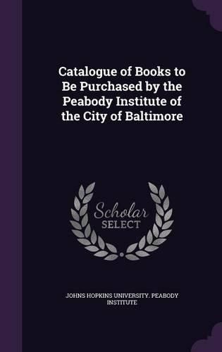 Cover image for Catalogue of Books to Be Purchased by the Peabody Institute of the City of Baltimore