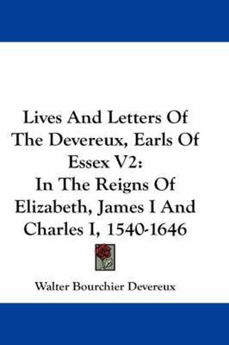 Cover image for Lives and Letters of the Devereux, Earls of Essex V2: In the Reigns of Elizabeth, James I and Charles I, 1540-1646