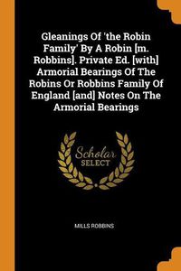 Cover image for Gleanings of 'the Robin Family' by a Robin [m. Robbins]. Private Ed. [with] Armorial Bearings of the Robins or Robbins Family of England [and] Notes on the Armorial Bearings