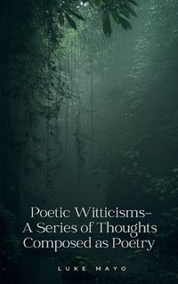 Cover image for Poetic Witticisms- A Series of Thoughts Composed as Poetry