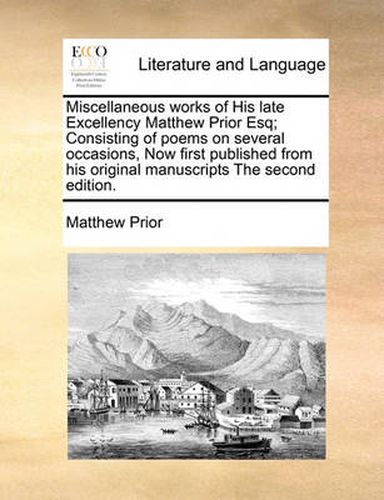 Cover image for Miscellaneous Works of His Late Excellency Matthew Prior Esq; Consisting of Poems on Several Occasions, Now First Published from His Original Manuscripts the Second Edition.