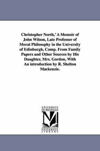 Cover image for Christopher North, ' a Memoir of John Wilson, Late Professor of Moral Philosophy in the University of Edinburgh, Comp. from Family Papers and Other So