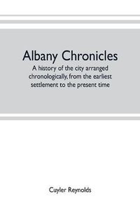 Cover image for Albany chronicles, a history of the city arranged chronologically, from the earliest settlement to the present time; illustrated with many historical pictures of rarity and reproductions of the Robert C. Pruyn collection of the mayors of Albany, owned by t