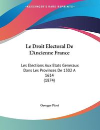 Cover image for Le Droit Electoral de L'Ancienne France: Les Elections Aux Etats Generaux Dans Les Provinces de 1302 a 1614 (1874)