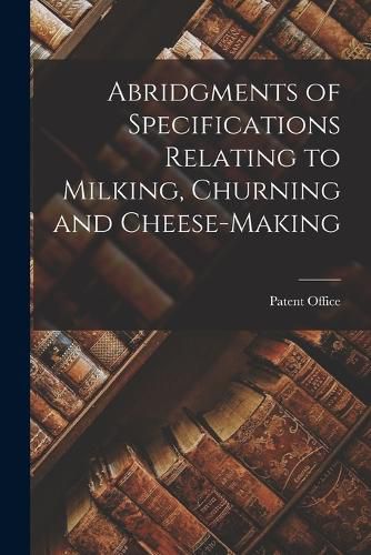 Cover image for Abridgments of Specifications Relating to Milking, Churning and Cheese-Making