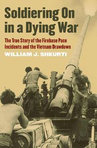 Cover image for Soldiering On in a Dying War: The True Story of the Firebase Pace Incidents and the Vietnam Drawdown