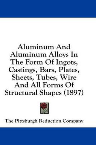 Cover image for Aluminum and Aluminum Alloys in the Form of Ingots, Castings, Bars, Plates, Sheets, Tubes, Wire and All Forms of Structural Shapes (1897)