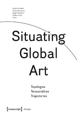 Cover image for Situating Global Art: Topologies - Temporalities - Trajectories