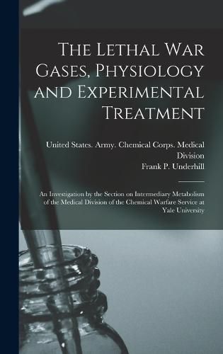 Cover image for The Lethal war Gases, Physiology and Experimental Treatment; an Investigation by the Section on Intermediary Metabolism of the Medical Division of the Chemical Warfare Service at Yale University