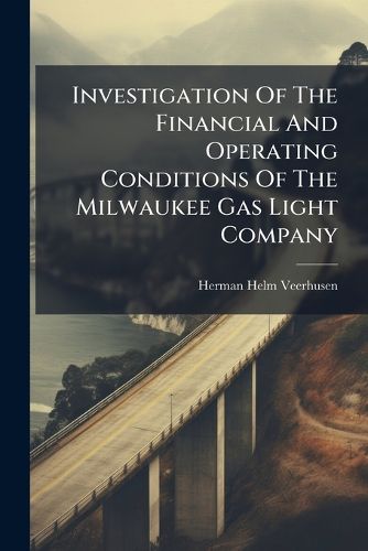 Cover image for Investigation Of The Financial And Operating Conditions Of The Milwaukee Gas Light Company