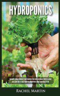 Cover image for Hydroponics: Beginner's Guide to Quickly Start Growing Your Own Vegetables, Fruits, & Herbs And Learn How to Build Your Own Hydroponics Home Gardening System