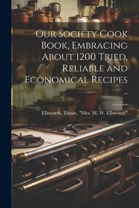 Cover image for Our Society Cook Book, Embracing About 1200 Tried, Reliable and Economical Recipes ..