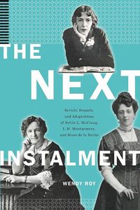 Cover image for The Next Instalment: Serials, Sequels, and Adaptations of Nellie L. McClung, L.M. Montgomery, and Mazo de la Roche