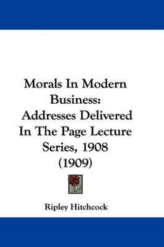 Cover image for Morals in Modern Business: Addresses Delivered in the Page Lecture Series, 1908 (1909)