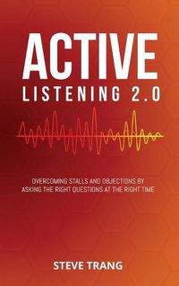 Cover image for Active Listening 2.0: Overcoming Stalls and Objections by Asking the Right Questions at the Right Time