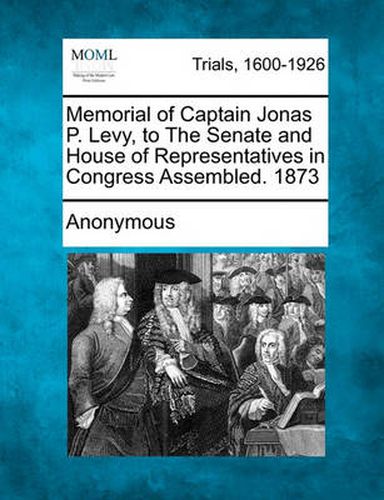Cover image for Memorial of Captain Jonas P. Levy, to the Senate and House of Representatives in Congress Assembled. 1873