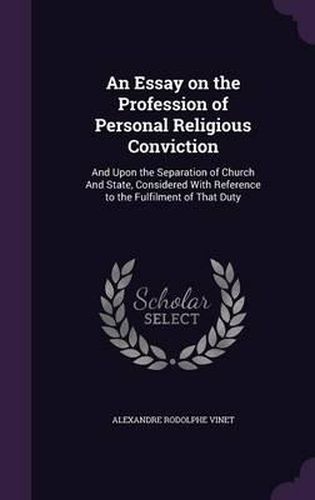 An Essay on the Profession of Personal Religious Conviction: And Upon the Separation of Church and State, Considered with Reference to the Fulfilment of That Duty