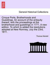 Cover image for Cinque Ports, Brotherhoods and Guestlings. an Account of the Antiquity Thereof, with the Proceedings at the Brotherhood and Guestlings in 1771. a New Edition. to Which Is Added the Resolutions Adopted at New Romney, July the 23rd, 1811.