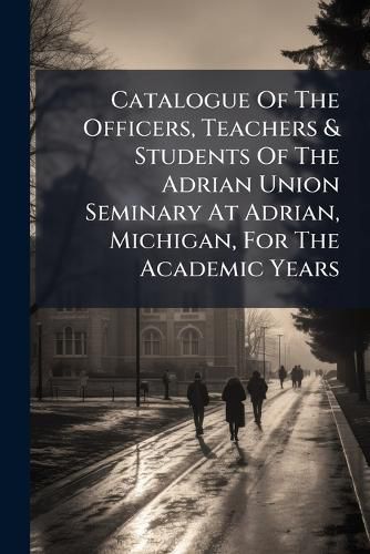 Cover image for Catalogue of the Officers, Teachers & Students of the Adrian Union Seminary at Adrian, Michigan, for the Academic Years ......